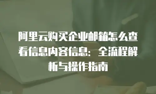 阿里云购买企业邮箱怎么查看信息内容信息：全流程解析与操作指南