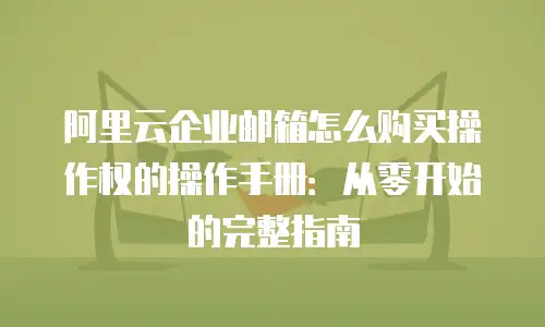阿里云企业邮箱怎么购买操作权的操作手册：从零开始的完整指南