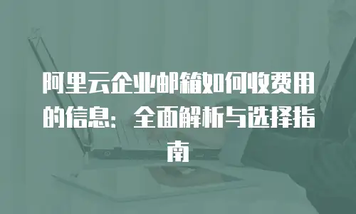 阿里云企业邮箱如何收费用的信息：全面解析与选择指南