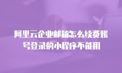 阿里云企业邮箱怎么续费账号登录的小程序不能用
