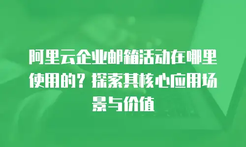 阿里云企业邮箱活动在哪里使用的？探索其核心应用场景与价值
