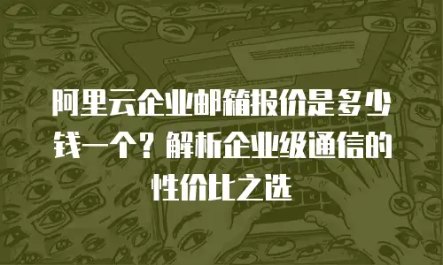 阿里云企业邮箱报价是多少钱一个？解析企业级通信的性价比之选