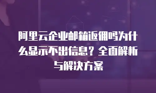 阿里云企业邮箱返佣吗为什么显示不出信息？全面解析与解决方案