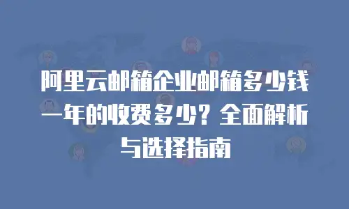 阿里云邮箱企业邮箱多少钱一年的收费多少？全面解析与选择指南