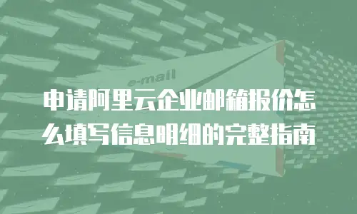 申请阿里云企业邮箱报价怎么填写信息明细的完整指南