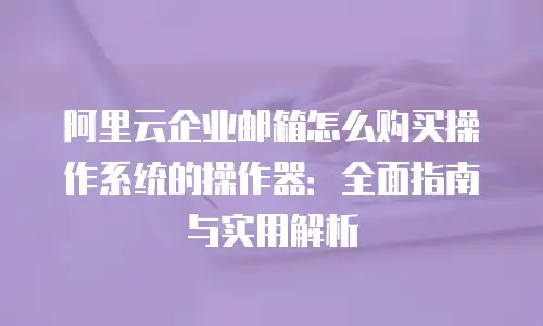 阿里云企业邮箱怎么购买操作系统的操作器:全面指南与实用解析
