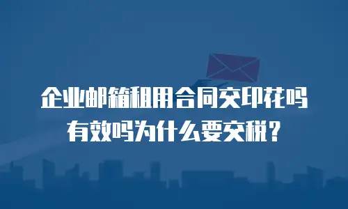 企业邮箱租用合同交印花吗有效吗为什么要交税?
