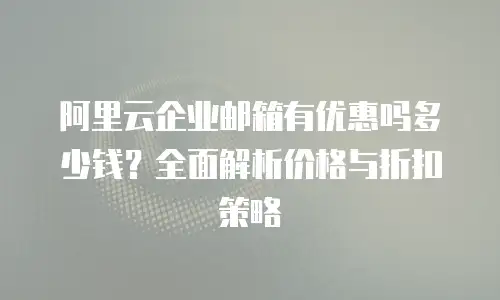 阿里云企业邮箱有优惠吗多少钱？全面解析价格与折扣策略