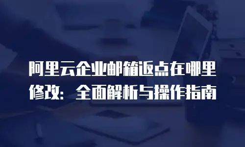 阿里云企业邮箱返点在哪里修改：全面解析与操作指南
