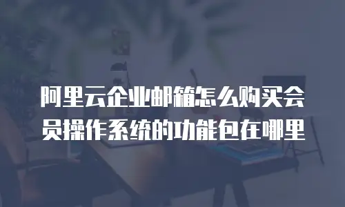 阿里云企业邮箱怎么购买会员操作系统的功能包在哪里
