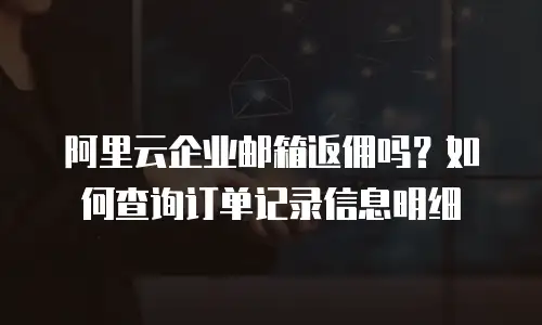 阿里云企业邮箱返佣吗？如何查询订单记录信息明细