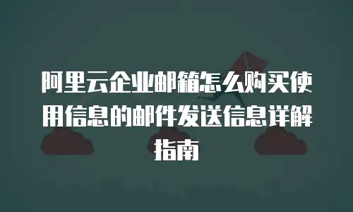 阿里云企业邮箱怎么购买使用信息的邮件发送信息详解指南