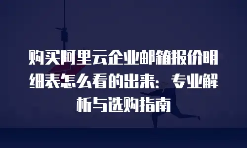 购买阿里云企业邮箱报价明细表怎么看的出来：专业解析与选购指南