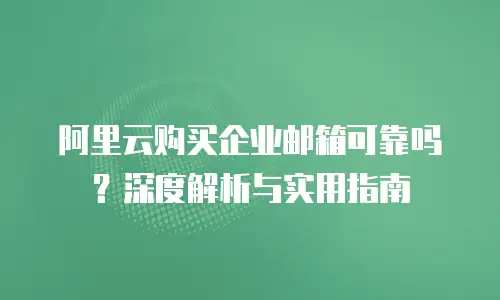 阿里云购买企业邮箱可靠吗？深度解析与实用指南