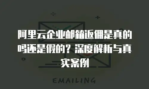 阿里云企业邮箱返佣是真的吗还是假的？深度解析与真实案例