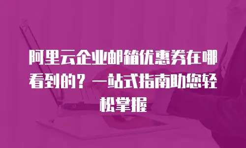 阿里云企业邮箱优惠券在哪看到的？一站式指南助您轻松掌握