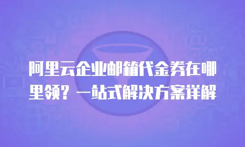 阿里云企业邮箱代金券在哪里领？一站式解决方案详解