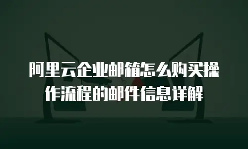 阿里云企业邮箱怎么购买操作流程的邮件信息详解