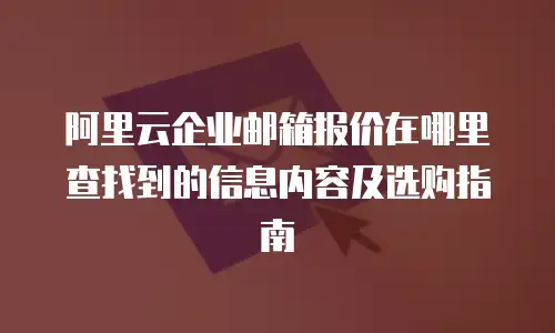 阿里云企业邮箱报价在哪里查找到的信息内容及选购指南