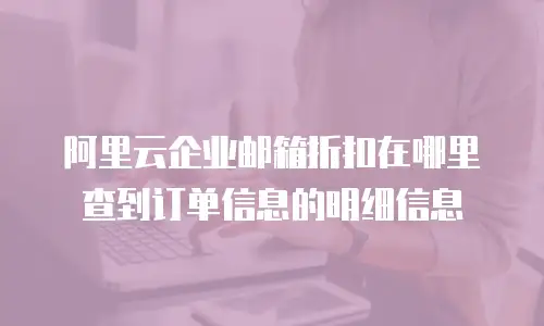 阿里云企业邮箱折扣在哪里查到订单信息的明细信息