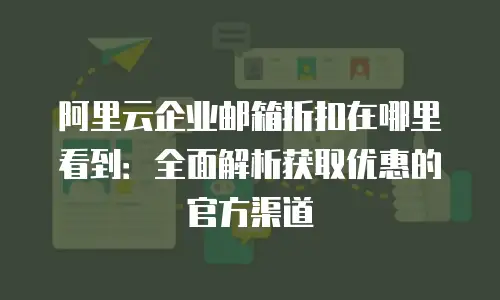 阿里云企业邮箱折扣在哪里看到：全面解析获取优惠的官方渠道