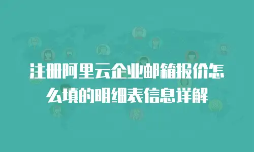 注册阿里云企业邮箱报价怎么填的明细表信息详解