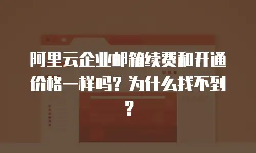 阿里云企业邮箱续费和开通价格一样吗？为什么找不到？