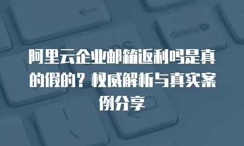 阿里云企业邮箱返利吗是真的假的？权威解析与真实案例分享