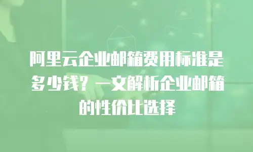 阿里云企业邮箱费用标准是多少钱?一文解析企业邮箱的性价比选择