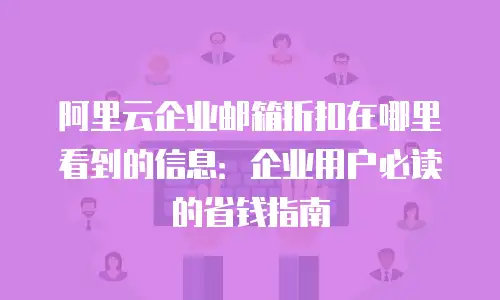 阿里云企业邮箱折扣在哪里看到的信息:企业用户必读的省钱指南