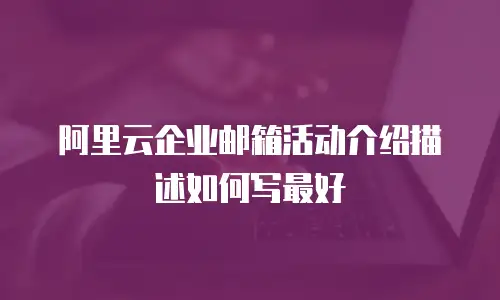 阿里云企业邮箱活动介绍描述如何写最好