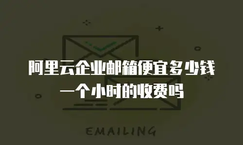 阿里云企业邮箱便宜多少钱一个小时的收费吗