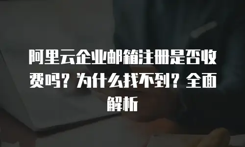阿里云企业邮箱注册是否收费吗？为什么找不到？全面解析