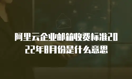 阿里云企业邮箱收费标准2022年8月份是什么意思