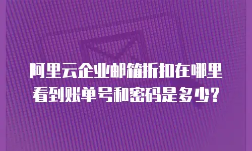 阿里云企业邮箱折扣在哪里看到账单号和密码是多少?