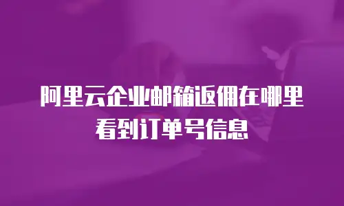 阿里云企业邮箱返佣在哪里看到订单号信息