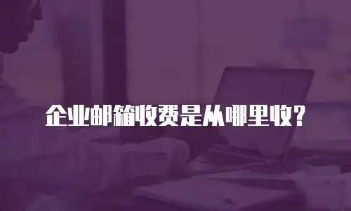 企业邮箱收费是从哪里收？