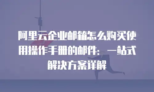 阿里云企业邮箱怎么购买使用操作手册的邮件：一站式解决方案详解