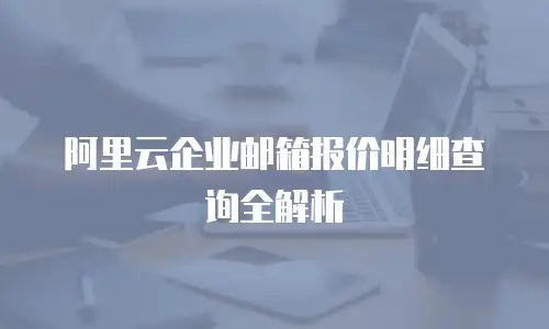 阿里云企业邮箱报价明细查询全解析