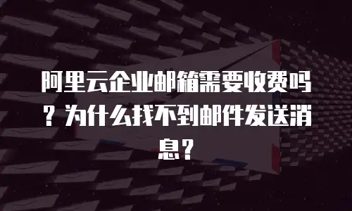 阿里云企业邮箱需要收费吗？为什么找不到邮件发送消息？