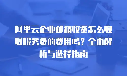 阿里云企业邮箱收费怎么收取服务费的费用吗？全面解析与选择指南