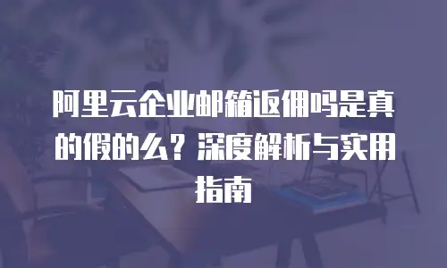 阿里云企业邮箱返佣吗是真的假的么？深度解析与实用指南