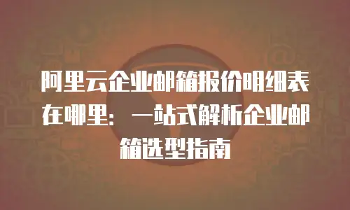 阿里云企业邮箱报价明细表在哪里：一站式解析企业邮箱选型指南