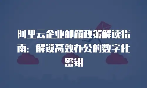 阿里云企业邮箱政策解读指南:解锁高效办公的数字化密钥