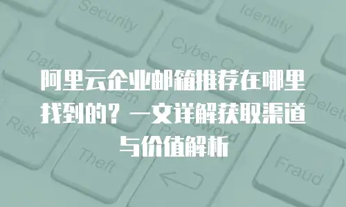 阿里云企业邮箱推荐在哪里找到的？一文详解获取渠道与价值解析