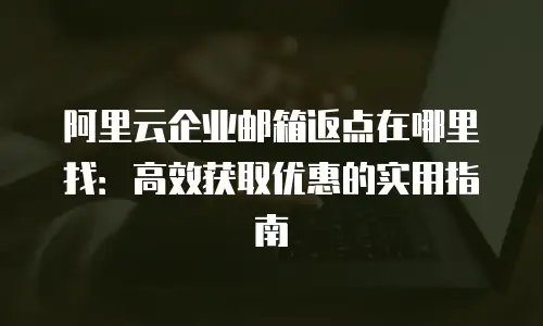 阿里云企业邮箱返点在哪里找：高效获取优惠的实用指南