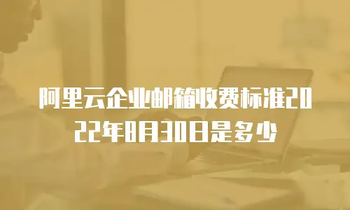 阿里云企业邮箱收费标准2022年8月30日是多少