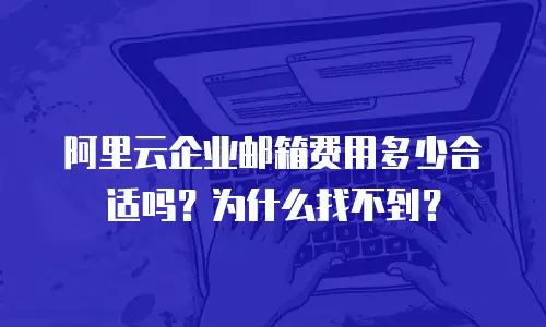 阿里云企业邮箱费用多少合适吗?为什么找不到?
