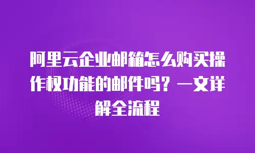 阿里云企业邮箱怎么购买操作权功能的邮件吗？一文详解全流程