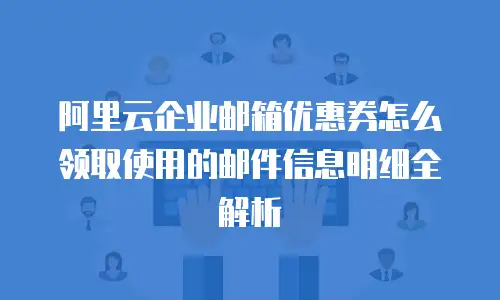阿里云企业邮箱优惠券怎么领取使用的邮件信息明细全解析